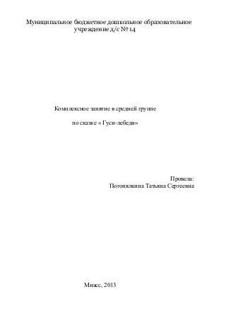 Муниципальное бюджетное дошкольное образовательное
учреждение д/с № 14
Комплексное занятие в средней группе
по сказке « Гуси-лебеди»
Провела:
Погонялкина Татьяна Сергеевна
Миасс, 2013
 