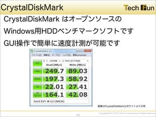 CopyrightⒸ2013-2014 Tech Fun Corporation All Rights Reserved.
CrystalDiskMark
CrystalDiskMark はオープンソースの
Windows用HDDベンチマークソフトです
GUI操作で簡単に速度計測が可能です
23
画像はCrystalDiskMark公式サイトより引用
 