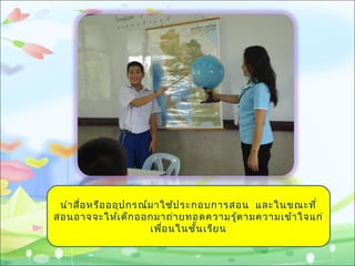 นำาสื่อหรือออุปกรณ์มาใช้ประกอบการสอน และในขณะที่
สอนอาจจะให้เด็กออกมาถ่ายทอดความรู้ตามความเข้าใจแก่
เพื่อนในชั้นเรียน
 