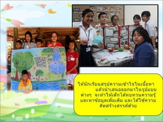 ให้นักเรียนสรุปควำมเข้ำใจในเนื้อหำ
แล้วนำำเสนอออกมำในรูปแบบ
ต่ำงๆ จะทำำให้เด็กได้ทบทวนควำมรู้
และหำข้อมูลเพิ่มเติม และได้ใช้ควำม
คิดสร้ำงสรรค์ด้วย
 