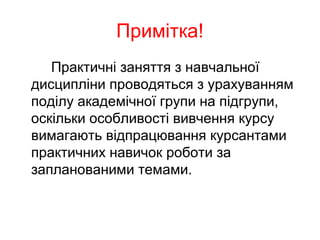 Примітка!
Практичні заняття з навчальної
дисципліни проводяться з урахуванням
поділу академічної групи на підгрупи,
оскільки особливості вивчення курсу
вимагають відпрацювання курсантами
практичних навичок роботи за
запланованими темами.
 
