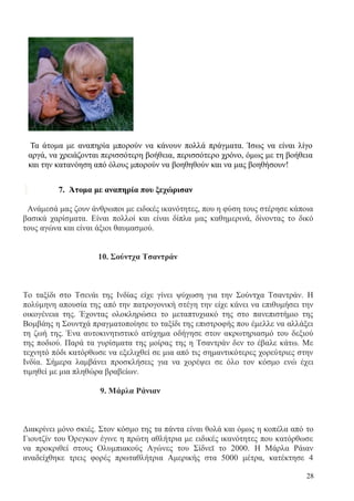 28
Τα άτομα με αναπηρία μπορούν να κάνουν πολλά πράγματα. Ίσως να είναι λίγο
αργά, να χρειάζονται περισσότερη βοήθεια, περισσότερο χρόνο, όμως με τη βοήθεια
και την κατανόηση από όλους μπορούν να βοηθηθούν και να μας βοηθήσουν!
7. Άτομα με αναπηρία που ξεχώρισαν
Ανάμεσά μας ζουν άνθρωποι με ειδικές ικανότητες, που η φύση τους στέρησε κάποια
βασικά χαρίσματα. Είναι πολλοί και είναι δίπλα μας καθημερινά, δίνοντας το δικό
τους αγώνα και είναι άξιοι θαυμασμού.
10. Σούντχα Τσαντράν
Το ταξίδι στο Τσενάι της Ινδίας είχε γίνει ψύχωση για την Σούντχα Τσαντράν. Η
πολύμηνη απουσία της από την πατρογονική στέγη την είχε κάνει να επιθυμήσει την
οικογένεια της. Έχοντας ολοκληρώσει το μεταπτυχιακό της στο πανεπιστήμιο της
Βομβάης η Σουντχά πραγματοποίησε το ταξίδι της επιστροφής που έμελλε να αλλάξει
τη ζωή της. Ένα αυτοκινητιστικό ατύχημα οδήγησε στον ακρωτηριασμό του δεξιού
της ποδιού. Παρά τα γυρίσματα της μοίρας της η Τσαντράν δεν το έβαλε κάτω. Με
τεχνητό πόδι κατόρθωσε να εξελιχθεί σε μια από τις σημαντικότερες χορεύτριες στην
Ινδία. Σήμερα λαμβάνει προσκλήσεις για να χορέψει σε όλο τον κόσμο ενώ έχει
τιμηθεί με μια πληθώρα βραβείων.
9. Μάρλα Ράνιαν
Διακρίνει μόνο σκιές. Στον κόσμο της τα πάντα είναι θολά και όμως η κοπέλα από το
Γιουτζίν του Όρεγκον έγινε η πρώτη αθλήτρια με ειδικές ικανότητες που κατόρθωσε
να προκριθεί στους Ολυμπιακούς Αγώνες του Σίδνεϊ το 2000. Η Μάρλα Ράιαν
αναδείχθηκε τρεις φορές πρωταθλήτρια Αμερικής στα 5000 μέτρα, κατέκτησε 4
 