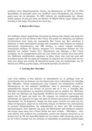 29
μετάλλια στους Παραολυμπιακούς Αγώνες της Βαρκελώνης το 1992 και το 1996
προσπάθησε να προκριθεί μέσω του επτάθλου στους Ολυμπιακούς της Ατλάντας,
χωρίς όμως δεν τα καταφέρει. Το 2001 εξέδωσε την αυτοβιογραφία της: «Καμιά
τελική γραμμή. Η ζωή μου όπως την βλέπω». Η Μάρλα Ράνιαν μέχρι σήμερα είναι
συνεπής σε ένα στόχο. Να ξεπερνά τον εαυτό της…
8. Βίνσεντ Βαν Γκογκ
Ένα σπίθισμα τρόμου εμφανίστηκε στα μάτια της πόρνης όταν έπαιρνε στα χέρια ένα
κομμάτι από το αυτί του Βίνσεντ Βαν Γκογκ. Στο μυαλό του ιδιοφυούς και απόλυτα
συντελεστικού στην τέχνη της ζωγραφικής Βαν Γκογκ είχε βρει κατάλυμα η
παράνοια, η οποία κατευναζόταν μονάχα όταν ζωγράφιζε. Στην δεκαετή του καριέρα
φιλοτέχνησε περισσότερους από 900 πίνακες, οι οποίοι σήμερα κοστίζουν
εκατομμύρια δολάρια. Οι «Ίριδες» στοίχισαν 53,2 εκατομμύρια δολάρια και «Το
πορτρέτο του γιατρού Γκασέ» 82,5. Πρωτότοκος γιος πάστορα, ο Βαν Γκογκ
ζωγράφιζε για να εξισορροπήσει μέσα του έναν κόσμο που έμοιαζε ξένος στα μάτια
του. Βαθύτατα καταθλιπτικός επιχείρησε να βάλει τέλος στην ζωή του μετά από
ανευόδωτο έρωτα. Με την τέχνη του κατάφερε να υπομείνει και να κάνει δικό του τον
τόσο ξένο κόσμο που κινείτο. Η πολυώδυνη πορεία ζωής του σφραγίστηκε στις 29
Ιουλίου του 1890 με μερικές λέξεις. «Η λύπη θα κρατήσει για πάντα»!»
7. Λούντβιχ Βαν Μπετόβεν
«Δεν είναι απίθανο ή θεία πρόνοια να αποσκοπούσε με το χτύπημα αυτό να
συγκεντρώσει όλες τις δυνάμεις του στη δημιουργία» έλεγε ο βιογράφος του Λούντβιχ
Βαν Μπετόβεν, Τάγιερ αναφερόμενος στην κώφωση του αξεπέραστου συνθέτη.
Μεγαλωμένος σε ένα αφόρητο περιβάλλον, όπου ο αλκοολικός πατέρας με
απαρασάλευτη επιμονή τον διέταζε να μελετά από τα 4 του, ο Λούντβιχ Βαν
Μπετόβεν αναγνωρίστηκε ως άφταστος δεξιοτέχνης από τα μικράτα του. Μελέτησε
στο πλάι του Μότσαρτ και δημιούργησε συνθέσεις που αντηχούν στην αιωνιότητα
παρότι στα 28 έχασε την ακοή του. Με «όχημα» τον ατσαλένιο χαρακτήρα του
φιλοσόφησε την αρμονία των ήχων και παρά τα οξύτατα προσωπικά του προβλήματα
δημιούργησε την 9η Συμφωνία. Ακόμη και όταν έχασε ολότελα την ακοή του δεν
έπαψε να δημιουργεί, μέχρι και τις τελευταίες στιγμές του θανάτου του, πλουτίζοντας
το μουσικό θησαυροφυλάκιο της ανθρωπότητας με πάνω από 200 ανεκτίμητα
αριστουργήματα. Στην διάρκεια της ζωής του βασανιζόταν από παράξενα οράματα
και όνειρα, όμως όπως λέει ο Ρομέν Ρολάν στο έργο «Γκαίτε – Μπετόβεν» : «Δεν
είναι πολλοί, ούτε ανάμεσα στις μεγαλοφυΐες, εκείνοι που διαρκώς κοινωνούν με το
πνεύμα της Γης. Με την περιπαθή καρδιά του, που έπαλλε κάθε στιγμή της ζωής του,
με τον έντονο εγωισμό που του επέτρεπε να υπερπηδάει τα χειρότερα εμπόδια μέχρι
 
