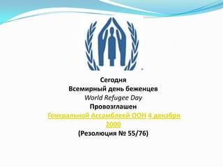Сегодня
Всемирный день беженцев
World Refugee Day
Провозглашен
Генеральной Ассамблеей ООН 4 декабря
2000
(Резолюция № 55/76)
 