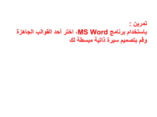 ‫تمرين‬:
‫برنامج‬ ‫باستخدام‬MS Word‫الجاھزة‬ ‫القوالب‬ ‫أحد‬ ‫اختر‬ ،
‫مبسطة‬ ‫ذاتية‬ ‫سيرة‬ ‫بتصميم‬ ‫وقم‬‫لك‬
 