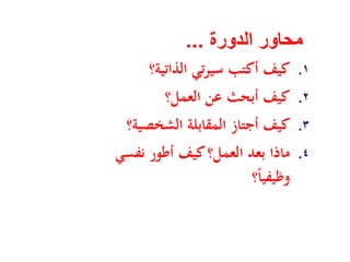 ‫الدورة‬ ‫محاور‬...
.١‫اﻟﺬاﺗﻴﺔ؟‬ ‫ﺗﻲ‬‫ﺮ‬‫ﺳﻴ‬ ‫أﻛﺘﺐ‬ ‫ﻛﻴﻒ‬
.٢‫اﻟﻌﻤﻞ؟‬ ‫ﻋﻦ‬ ‫أﺑﺤﺚ‬ ‫ﻛﻴﻒ‬
.٣‫اﻟﺸﺨﺼﻴﺔ؟‬ ‫اﻟﻤﻘﺎﺑﻠﺔ‬ ‫أﺟﺘﺎز‬ ‫ﻛﻴﻒ‬
.٤‫ﻧﻔﺴﻲ‬ ‫أﻃﻮر‬ ‫ﻛﻴﻒ‬‫اﻟﻌﻤﻞ؟‬ ‫ﺑﻌﺪ‬ ‫ﻣﺎذا‬
‫؟‬ً‫ﺎ‬‫وﻇﻴﻔﻴ‬
 