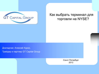 Как выбрать терминал для
торговли на NYSE?
Докладчик: Алексей Хурко,
Трейдер и партнер GT Capital Group
Санкт-Петербург
2013
 