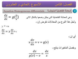 ْ‫إ‬ ‫ٔفشع‬ ‫اٌّؼادالخ‬ ِٓ ‫إٌٛع‬ ‫٘زا‬ ً‫ٌٚذ‬:-
y = vx
𝑑𝑦
𝑑𝑥
= 𝑥
𝑑𝑣
𝑑𝑥
+v
ْ‫إ‬ ٞ‫أ‬:-
x
𝑑𝑣
𝑑𝑥
+ v = g v
‫٠ٕرج‬ ‫اٌّرغ١شاخ‬ ً‫ٚتفظ‬:-
𝑑𝑣
𝑔 𝑣 − 𝑣
=
𝑑𝑥
𝑥
2
ً‫االت‬ ‫بالشكل‬ ‫وضعها‬ ‫ٌمكن‬ ً‫الت‬ ‫التفاضلٌة‬ ‫المعادلة‬ ً‫وه‬
𝑑𝑦
𝑑𝑥
= 𝑔(
𝑦
𝑥
)
‫الفصل‬:‫األسبوع‬ ‫الثامن‬:‫العشرون‬ ‫و‬ ‫الحادي‬
 