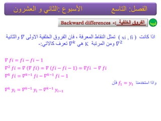 ‫وأد‬ ‫ارا‬)xi , fi(‫اٌّؼشفح‬ ‫إٌماؽ‬ ً‫ذّث‬,ٌٝٚ‫اال‬ ‫اٌخٍف١ح‬ ‫اٌفشٚق‬ ْ‫فا‬𝛻‫ٚاٌثأ١ح‬
𝛻2‫اٌّشذثح‬ ِٓٚKٟ٘𝛻 𝑘ٟ‫واالذ‬ ‫ذؼشف‬:-
𝛻 𝑓𝑖 = 𝑓𝑖 − 𝑓𝑖 − 1
𝛻2 𝑓𝑖 = 𝛻 𝛻 𝑓𝑖 = 𝛻 𝑓𝑖 − 𝑓𝑖 − 1 = 𝛻𝑓𝑖 − 𝛻 𝑓𝑖
𝛻 𝑘
𝑓𝑖 = 𝛻 𝑘;1
𝑓𝑖 − 𝛻 𝑘;1
𝑓𝑖 − 1
‫اسرخذِٕا‬ ‫ٚارا‬𝑓1 = 𝑦1ْ‫فأ‬
𝛻 𝑘 𝑦𝑖 = 𝛻 𝑘;1 𝑦𝑖 − 𝛻 𝑘;1 𝑦𝑖;1
‫ب‬
‫الفصل‬:‫التاسع‬‫األسبوع‬:‫العشرون‬ ‫و‬ ً‫الثان‬
 