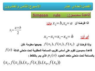 ‫أن‬ ‫افرضنا‬ ‫أذا‬‫وان‬: axbx  02 ,
2
1
ba
x


‫أن‬ ‫أي‬:hxxxx  0112
‫معلومة‬ ‫جمٌعها‬ ‫أن‬ ‫فرضنا‬ ‫وإذا‬,‫فان‬
‫الدالة‬ ً‫منحن‬ ‫تحت‬ ‫المطلوبة‬ ‫المساحة‬ ‫تقرٌب‬ ‫أساس‬ ‫على‬ ‫تقوم‬ ‫سمبسون‬ ‫قاعدة‬
‫بالنقاط‬ ‫ٌمر‬ ‫الذي‬ ‫الحدود‬ ‫متعدد‬ ً‫منحن‬ ‫تحت‬ ‫بالمساحة‬:
)(),(),( 012 xfxfxf
)(xf
)(2 xp
))(,()),(,()),(,( 001122 xfxxfxxfx
 
