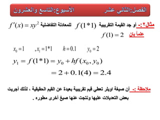 ‫مثال‬2:-‫التفاضلٌة‬ ‫للمعادلة‬ ‫التقرٌبٌة‬ ‫القٌمة‬ ‫جد‬ ‫أو‬)1*1(f2
)( xyxf 
‫بان‬ ‫ا‬‫ا‬‫علم‬2)1( f
21.01*1,1 010  yhxx
),()1*1( 0001 yxhfyfy 
4.2)4(1.02 
‫مالحظة‬:-‫الحقٌقٌة‬ ‫القٌم‬ ‫عن‬ ‫بعٌدة‬ ‫تقرٌبٌة‬ ‫قٌم‬ ً‫تعط‬ ‫اوٌلر‬ ‫صٌغة‬ ‫أن‬,‫أجرٌت‬ ‫لذلك‬
‫مطوره‬ ‫أخرى‬ ‫صٌغ‬ ‫عنها‬ ‫ونتجت‬ ‫علٌها‬ ‫التعدٌالت‬ ‫بعض‬.
 