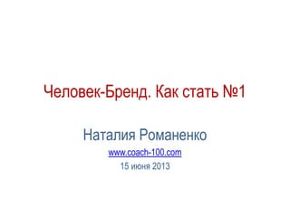 Человек-Бренд. Как стать №1
Наталия Романенко
www.coach-100.com
15 июня 2013
 