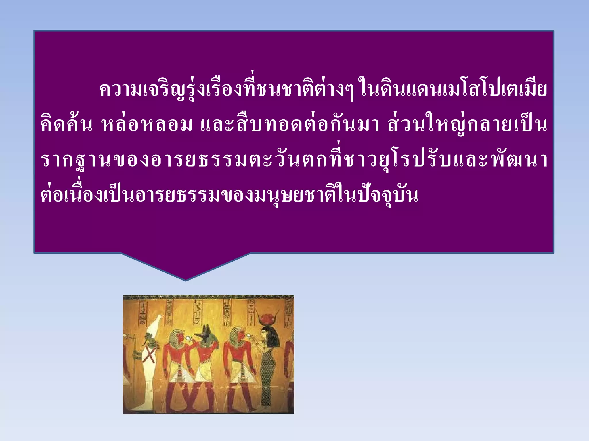 ความเจริญรุ่งเรืองที่ชนชาติต่างๆ ในดินแดนเมโสโปเตเมีย
คิดค้น หล่อหลอม และสืบทอดต่อกันมา ส่วนใหญ่กลายเป็ น
รากฐานของอารยธรรมตะวันตกที่ชาวยุโรปรับและพัฒนา
ต่อเนื่องเป็นอารยธรรมของมนุษยชาติในปัจจุบัน
 