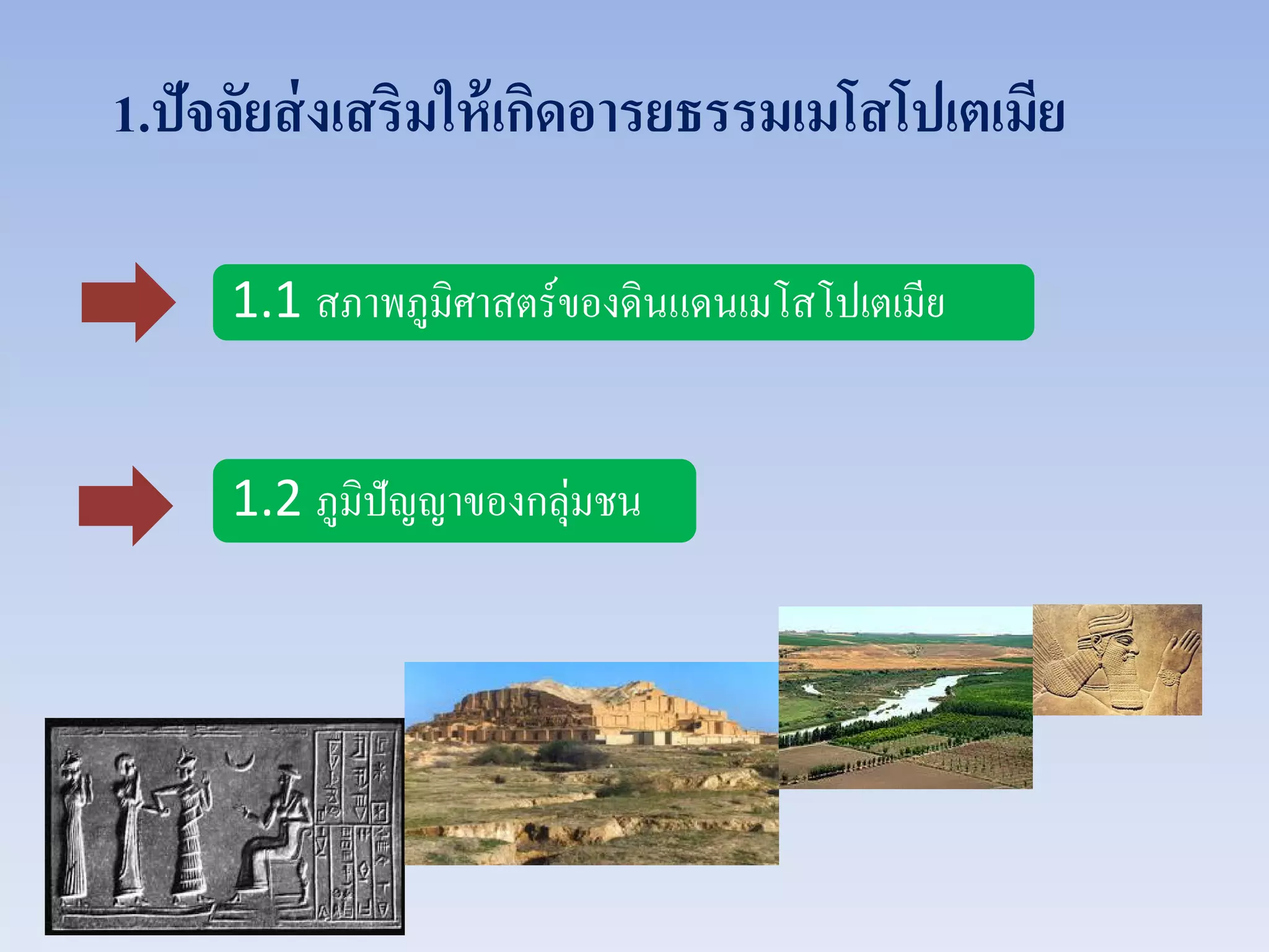 1.ปัจจัยส่งเสริมให้เกิดอารยธรรมเมโสโปเตเมีย
1.1 สภาพภูมิศาสตร์ของดินแดนเมโสโปเตเมีย
1.2 ภูมิปัญญาของกลุ่มชน
 