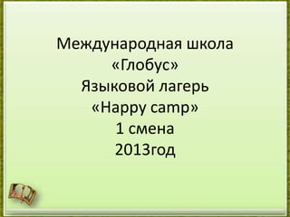 Международная школа
«Глобус»
Языковой лагерь
«Happy camp»
1 смена
2013год
 