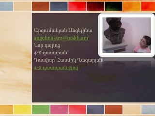Արզումանյան Անգելինա
angelina-arz@mskh.am
Նոր դպրոց
4-2 դասարան
Դասվար՝ Հասմիկ Ղազարյան
4-2 դասարան բլոգ
 