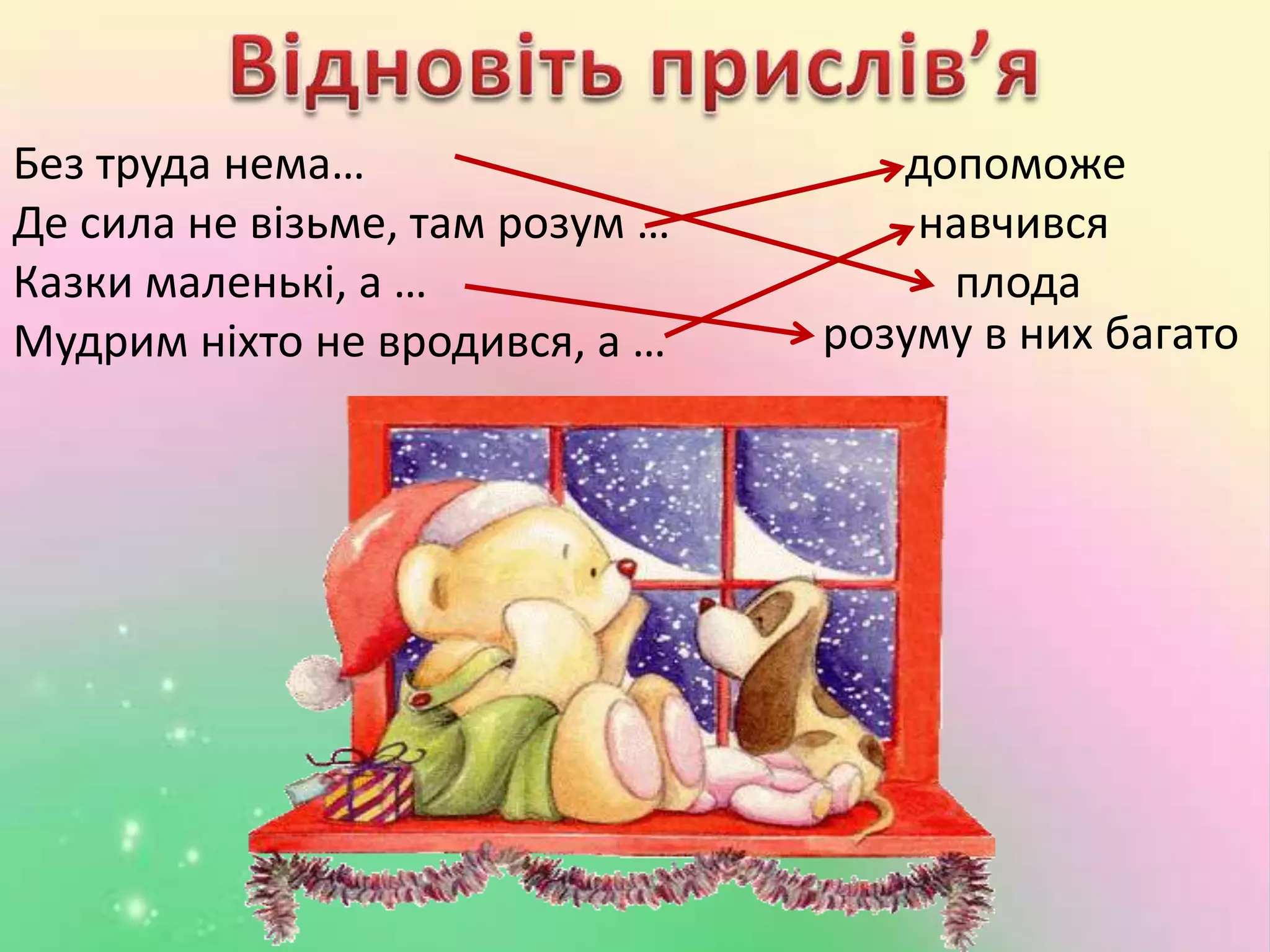 Без труда нема… допоможе
Де сила не візьме, там розум … навчився
Казки маленькі, а … плода
Мудрим ніхто не вродився, а … розуму в них багато
 