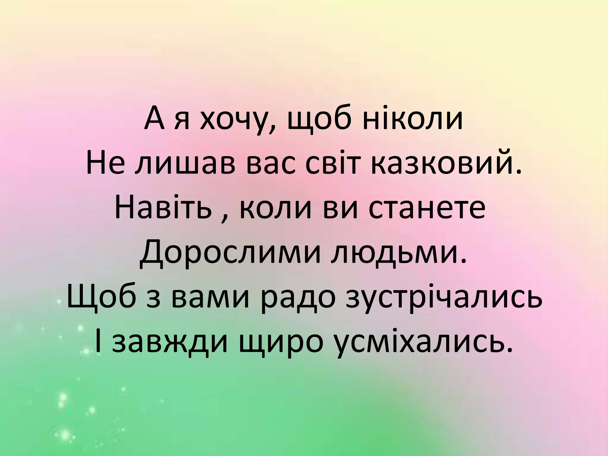 А я хочу, щоб ніколи
Не лишав вас світ казковий.
Навіть , коли ви станете
Дорослими людьми.
Щоб з вами радо зустрічались
І завжди щиро усміхались.
 
