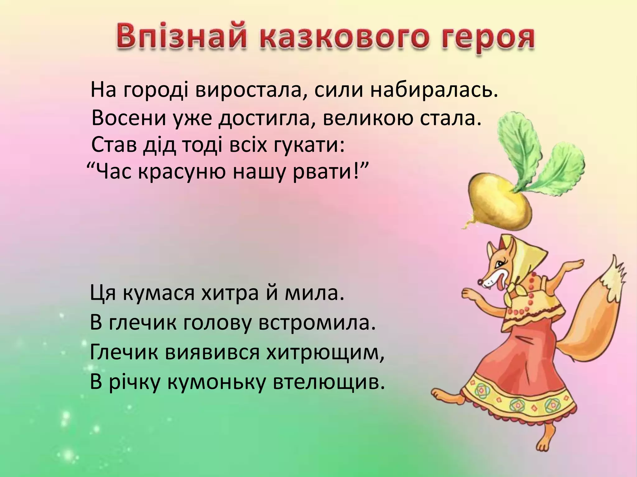 На городі виростала, сили набиралась.
Восени уже достигла, великою стала.
Став дід тоді всіх гукати:
“Час красуню нашу рвати!”
Ця кумася хитра й мила.
В глечик голову встромила.
Глечик виявився хитрющим,
В річку кумоньку втелющив.
 