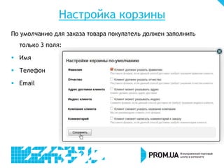 Настройка корзины
По умолчанию для заказа товара покупатель должен заполнить
только 3 поля:
 Имя
 Телефон
 Email
 
