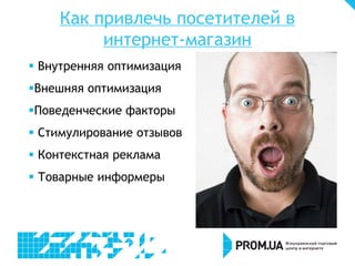 Как привлечь посетителей в
интернет-магазин
 Внутренняя оптимизация
Внешняя оптимизация
Поведенческие факторы
 Стимулирование отзывов
 Контекстная реклама
 Товарные информеры
 