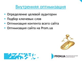 Внутренняя оптимизация
 Определение целевой аудитории
 Подбор ключевых слов
 Оптимизация контента всего сайта
 Оптимизация сайта на Prom.ua
 