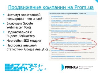 Продвижение компании на Prom.ua
 Институт электронной
коммерции – что и как?
 Включаем Google
Webmaster Tools
 Подключаемся к
Яндекс.Вебмастер
 Настройки SEO модуля
 Настройка внешней
статистики Google Analytics
 