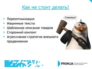 Как не стоит делать!
 Переоптимизация
 Машинные тексты
 Шаблонное описание товаров
 Сторонний контент
 Агрессивная стратегия внешнего
продвижения
 