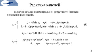 Раскачка качелей
Раскачка качелей из произвольной окрестности нижнего
положения равновесия.
12
(8)0
2
0
sin , sin ;
, sin sin .
l A при b A b
l
l b sign sign при A b A b
   
     
   
 
     
0 0 00, 0 , 0l const A const l b const l       
2 2
2
sin cos , sin ;
0, sin sin .
A A при b A b
l
при A b A b
     
   
    
 
  
 