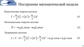 Построение математической модели
2 2 1 1cos cosП m gl m gl   
4
Кинетическая энергия системы
Потенциальная энергия системы
Лагранжиан системы
 2 2 2 2 22 1
2 2 1
2 2
m m
T l l l    (1)
(2)
 2 2 2 2 22 1
2 2 1 2 2 1 1cos cos
2 2
m m
L T П l l l m gl m gl          (3)
 