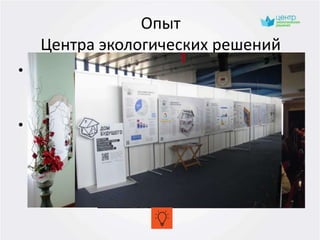 Опыт
Центра экологических решений
• Общественный информационный центр по
вопросам химической безопасности и
отходам.
• Выставки энергосберегающих технологий
«Путешествие на самую большую
энергостанцию в Беларуси» и «Дом
будущего»
 