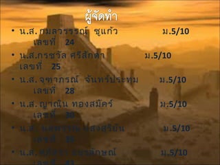 • น.ส. กมลวรรรณ์ ชูแก้ว ม.5/10
เลขที่ 24
• น.ส.กรชวัล ศรีสักดา ม.5/10
เลขที่ 25
• น.ส. จุฑาภรณ์ จันทร์ประทุม ม.5/10
เลขที่ 28
• น.ส. ญาณิน ทองสมัคร์ ม.5/10
เลขที่ 30
• น.ส. นลพรรณ แสงสุริยัน ม.5/10
เลขที่ 35
• น.ส. ศุภัสรา อมรลักษณ์ ม.5/10
 