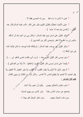 ‫او‬
*. !‫؟‬ ‫فقط‬ ‫الحسنى‬ ‫له‬ ‫ومن‬ ‫قط‬ ‫ساء‬ ‫ما‬ ‫الذى‬ ‫ذا‬ ‫فمن‬
*‫فأدم‬ , ‫ذلك‬ ‫على‬ ‫دليل‬ ‫يم‬‫ر‬‫الك‬ ‫أن‬‫ر‬‫الق‬‫و‬ ‫ا‬‫و‬‫اخطأ‬ ‫األنبياء‬ ‫حتى‬‫عنه‬ ‫قال‬ ‫السالم‬ ‫عليه‬
‫أن‬‫ر‬‫الق‬:) ‫عزما‬ ‫له‬ ‫نجد‬ ‫ولم‬ ‫فنسى‬ (.
*‫على‬ ‫أن‬‫ر‬‫الق‬ ‫وذكر‬‫السالم‬ ‫عليه‬ ‫ح‬‫نو‬ ‫لسان‬:‫بى‬‫ر‬ ‫قال‬ (‫إ‬‫ن‬‫أسألك‬ ‫أن‬ ‫بك‬ ‫أعوذ‬
‫و‬ ‫علم‬ ‫به‬ ‫لى‬ ‫ماليس‬‫ا‬. ) ‫ين‬‫ر‬‫الخاس‬ ‫من‬ ‫أكن‬ ‫وترحمنى‬ ‫تغفر‬ ‫ال‬
*‫القر‬ ‫وذكر‬‫السالم‬ ‫عليه‬ ‫يوسف‬ ‫عن‬ ‫أن‬:‫ل‬ ‫كدنا‬ ‫وكذلك‬ (‫ي‬‫أخاه‬ ‫ليأخذ‬ ‫كان‬ ‫ما‬ ‫وسف‬
) ‫الملك‬ ‫دين‬ ‫فى‬.
*‫عنه‬ ‫يم‬‫ر‬‫الك‬ ‫أن‬‫ر‬‫الق‬ ‫ذكر‬ ‫موسى‬ ‫وعن‬:) ... ‫لى‬ ‫فأغفر‬ ‫نفسى‬ ‫ظلمت‬ ‫أنى‬ ‫رب‬ (.
*‫يم‬‫ر‬‫الك‬ ‫أن‬‫ر‬‫الق‬ ‫ذكر‬ ‫موسى‬ ‫لسان‬ ‫على‬ ‫أيضآ‬‫و‬:, ‫فعلتها‬ (‫ا‬‫ذ‬‫آ‬. ) ‫الضالين‬ ‫من‬ ‫أنا‬‫و‬
*‫األ‬ ‫العقول‬ ‫يثير‬ ‫ال‬‫و‬ ‫القلوب‬ ‫األ‬ ‫القلوب‬ ‫يقلب‬ ‫ال‬‫و‬ ‫أى‬‫ر‬‫ال‬ ‫األ‬ ‫أى‬‫ر‬‫ال‬ ‫يغير‬ ‫ال‬‫ال‬‫و‬ ‫العقول‬
‫األ‬ ‫الحديد‬ ‫يفل‬‫األ‬ ‫الماس‬ ‫يقطع‬ ‫ال‬‫و‬ ‫الحديد‬‫الكالم‬ ‫من‬ ‫البد‬ ‫األن‬‫و‬ , ‫الماس‬‫الكالم‬ ‫ينهى‬ ‫ان‬
: ‫الشاعر‬ ‫قال‬ ‫فكما‬
*‫أعابا‬ ‫أنا‬‫و‬ ‫اعيب‬ ‫أن‬ ‫ه‬‫ر‬‫أك‬‫و‬ ‫جهدى‬ ‫االخالق‬ ‫مكارم‬ ‫احب‬
‫السبابا‬ ‫يهوى‬ ‫من‬ ‫الناس‬ ‫وشر‬ ‫حلمآ‬ ‫الناس‬ ‫سباب‬ ‫عن‬ ‫اصفح‬‫و‬
‫تهيبوه‬ ‫الرجال‬ ‫هاب‬ ‫ومن‬. ! ‫يهابا‬ ‫فلن‬ ‫الرجال‬ ‫احقر‬ ‫ومن‬
 