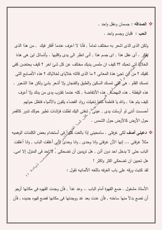 ‫الصداقه‬. ‫احد‬‫و‬ ‫وعقل‬ ‫جسمان‬ :
‫الحب‬. ‫احد‬‫و‬ ‫وجسم‬ ‫قلبان‬ :
‫الذى‬ ‫ولكن‬‫عندم‬ ‫اعرف‬ ‫ال‬ ‫فأنا‬ , ‫تمامآ‬ ‫مختلف‬ ‫به‬ ‫اشعر‬ ‫الذى‬‫الذى‬ ‫هذا‬ ‫من‬ , ‫فيك‬ ‫أفكر‬ ‫ا‬
‫يفكر‬‫أ‬ , ‫هذا‬ ‫جسم‬ ‫اى‬ , ‫هذا‬ ‫عقل‬ ‫أى‬ .‫ن‬‫هذة‬ ‫هى‬ ‫اين‬ ‫أتسائل‬‫و‬ . ‫اقلبها‬‫و‬ ‫يدى‬ ‫الى‬ ‫انظر‬ ‫ى‬
‫كفى‬ ‫يحتضن‬ ‫كيف‬ ‫؟‬ ‫اخر‬ ‫شئ‬ ‫كل‬ ‫عن‬ ‫مختلف‬ ‫يديك‬ ‫ملمس‬ ‫ان‬ ‫كيف‬ ‫؟؟‬ ‫تحبك‬ ‫لتى‬ ‫الخاليا‬
‫الذى‬ ‫ما‬ ‫؟‬ ‫المعانى‬ ‫هذة‬ ‫تجئ‬ ‫أين‬ ‫من‬ ‫؟‬ ‫كفيك‬‫التى‬ ‫األصابع‬ ‫هذه‬ ‫؟‬ ‫لخالياك‬ ‫خالياى‬ ‫قالته‬
, ‫الشعور‬ ‫هذا‬ ‫ولكن‬ ‫بشئ‬ ‫أشعر‬ ‫ال‬‫و‬ ‫الفنجان‬‫و‬ ‫الطبق‬‫و‬ ‫السكين‬ ‫تمسك‬ ‫التى‬ ‫هى‬ . ‫القلم‬ ‫تمسك‬
‫النهض‬ ‫هذه‬ , ‫اليقظة‬ ‫هذه‬‫ة‬‫عندما‬ ‫كله‬ , ‫األنتفاضة‬ ‫هذه‬ ,‫أعرف‬ ‫ال‬‫و‬ ‫يدك‬ ‫من‬ ‫يدى‬ ‫تقترب‬
‫فاطم‬ ‫يا‬ ‫اهلل‬‫و‬ , ‫هذا‬ ‫يتم‬ ‫كيف‬‫ة‬‫ف‬ ‫باألشياء‬ ‫يلقون‬ ‫الفضاء‬ ‫اد‬‫و‬‫ر‬ ‫تخيلت‬ ‫كلما‬‫حولهم‬ ‫تظل‬
‫أحسست‬‫أ‬‫كالقمر‬ ‫تدور‬ ‫حولك‬ ‫تطير‬ ‫اشات‬‫ر‬‫ف‬ ‫لظلت‬ ‫اليك‬ ‫شفتى‬ , ‫عينى‬ , ‫يدى‬ ‫أرسلت‬ ‫لو‬ ‫ننى‬
. ‫الشمس‬ ‫حول‬ ‫كاألرض‬ ‫األرض‬ ‫حول‬
‫دعينى‬‫أ‬‫صف‬‫سامحينى‬ . ‫غرفتى‬ ‫لكى‬‫إ‬‫ذا‬‫الوهميه‬ ‫الكلمات‬ ‫بعض‬ ‫أستخدام‬ ‫فى‬ ‫آ‬‫ر‬‫كثي‬ ‫بالغت‬
‫وحدى‬ ‫انا‬‫و‬ ‫غرفتى‬ ‫األن‬ ‫إنها‬ ... ‫غرفتى‬ ‫مثآل‬‫ألنى‬ ‫وحدى‬ ‫انا‬‫و‬ ,‫أ‬‫انا‬‫و‬ , ‫الباب‬ ‫غلقت‬‫أ‬‫غلقت‬
‫الب‬‫هل‬ , ‫أذن‬ ‫دون‬ ‫احد‬ ‫يدخل‬ ‫ال‬ ‫حتى‬ ‫اب‬‫يدين‬‫ر‬‫ت‬‫أ‬‫المنزل‬ ‫فى‬ ‫احد‬ ‫ال‬ , ‫تضحكى‬ ‫ن‬‫إ‬‫ال‬,‫امى‬
‫تضحكى‬ ‫ان‬ ‫تحبين‬ ‫هل‬‫اكث‬‫و‬ ‫اكثر‬‫ر‬!
‫األلماني‬ ‫باللغه‬ ‫فه‬‫ر‬‫الغ‬ ‫باب‬ ‫على‬ ‫قه‬‫ر‬‫و‬ ‫كتبت‬ ‫لقد‬: ‫تقول‬ ‫ه‬
‫القهو‬ ‫ضع‬ . ‫مشغول‬ ‫األستاذ‬‫ة‬‫أ‬‫ما‬‫م‬.. ‫الباب‬‫و‬‫وج‬ ‫فأن‬ , ‫غدآ‬ ‫عد‬‫مكانها‬ ‫فى‬ ‫القهوه‬ ‫دت‬‫أ‬‫رجو‬
‫أ‬‫مكانها‬ ‫فى‬ ‫ووجدتها‬ ‫غد‬ ‫بعد‬ ‫عدت‬ ‫فأن‬ , ‫ساخنه‬ ‫منها‬ ‫بدآل‬ ‫تضع‬ ‫ن‬‫فضع‬‫قهوه‬‫جديده‬‫فأن‬ ,
 