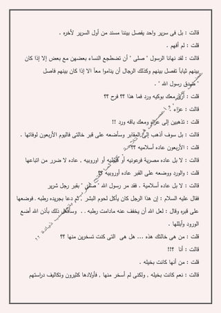 ‫ه‬‫ر‬‫ألخ‬ ‫ير‬‫ر‬‫الس‬ ‫أول‬ ‫من‬ ‫مسند‬ ‫بيننا‬ ‫يفصل‬ ‫احد‬‫و‬ ‫ير‬‫ر‬‫س‬ ‫فى‬ ‫بل‬ : ‫قالت‬.
. ‫أفهم‬ ‫لم‬ : ‫قلت‬
‫قا‬‫كان‬ ‫إذا‬ ‫إال‬ ‫بعض‬ ‫مع‬ ‫بعضهن‬ ‫النساء‬ ‫تضطجع‬ ‫أن‬ " ‫صلى‬ " ‫الرسول‬ ‫نهانا‬ ‫لقد‬ : ‫لت‬
‫ينامو‬ ‫أن‬ ‫الرجال‬ ‫وكذلك‬ ‫بينهم‬ ‫تفصل‬ ‫ثيابآ‬ ‫بينهم‬‫فاصل‬ ‫بينهم‬ ‫كان‬ ‫إذا‬ ‫اال‬ ‫معآ‬ ‫ا‬
". " ‫اهلل‬ ‫رسول‬ ‫صدق‬
‫؟؟‬ ‫ح‬‫فر‬ ‫؟؟‬ ‫هذا‬ ‫فما‬ ‫ورد‬ ‫بوكيه‬ ‫معك‬ ‫ى‬‫أر‬ : ‫قلت‬
. ‫اء‬‫ز‬‫ع‬ : ‫قالت‬
‫ع‬ ‫إلى‬ ‫تذهبين‬ : ‫قلت‬‫وم‬ ‫اء‬‫ز‬‫ع‬!! ‫ورد‬ ‫باقه‬ ‫ك‬
. ‫لوفاتها‬ ‫بعون‬‫ر‬‫األ‬ ‫فاليوم‬ ‫خالتى‬ ‫قبر‬ ‫على‬ ‫وسأضعه‬ ‫المقابر‬ ‫إلى‬ ‫أذهب‬ ‫سوف‬ ‫بل‬ : ‫قالت‬
‫بعون‬‫ر‬‫األ‬ : ‫قلت‬‫؟؟‬ ‫أسالميه‬ ‫عاده‬
‫اتباعها‬ ‫من‬ ‫ضرر‬ ‫ال‬ ‫عاده‬ , ‫اوروبيه‬ ‫أو‬ ‫قبطيه‬ ‫أو‬ ‫عونيه‬‫فر‬ ‫ية‬‫ر‬‫مص‬ ‫عاده‬ ‫بل‬ ‫ال‬ : ‫قالت‬
‫؟؟‬ ‫أوروبيه‬ ‫عاده‬ ‫القبر‬ ‫على‬ ‫ووضعه‬ ‫الورد‬‫و‬ : ‫قلت‬
‫أسالمي‬ ‫عاده‬ ‫بل‬ ‫ال‬ : ‫قالت‬‫ة‬‫ير‬‫ر‬‫ش‬ ‫رجل‬ ‫بقبر‬ " ‫صلى‬ " ‫اهلل‬ ‫رسول‬ ‫مر‬ ‫فقد‬ .
‫الر‬ ‫هذا‬ ‫إن‬ : ‫السالم‬ ‫عليه‬ ‫فقال‬‫فوضعها‬ ‫ـ‬ ‫رطبه‬ ‫يده‬‫ر‬‫بج‬ ‫دعا‬ ‫ثم‬ , ‫البشر‬ ‫لحوم‬ ‫يأكل‬ ‫كان‬ ‫جل‬
‫ـ‬ ‫رطبه‬ ‫مادامت‬ ‫عنه‬ ‫يخفف‬ ‫أن‬ ‫اهلل‬ ‫لعل‬ : ‫وقال‬ ‫ه‬‫ر‬‫قب‬ ‫على‬.‫ذلك‬ ‫وسأفعل‬‫أضع‬ ‫اهلل‬ ‫بأذن‬
. ‫أبللها‬‫و‬ ‫الورود‬
‫هل‬ ... ‫هذه‬ ‫خالتك‬ ‫هى‬ ‫من‬ : ‫قلت‬‫؟؟‬ ‫منها‬ ‫ين‬‫ر‬‫تسخ‬ ‫كنت‬ ‫التى‬ ‫هى‬
!!‫؟‬ ‫أنا‬ : ‫قالت‬
‫أنه‬ ‫من‬ : ‫قلت‬. ‫بخيله‬ ‫كانت‬ ‫ا‬
‫استهم‬‫ر‬‫د‬ ‫وتكاليف‬ ‫كثيرون‬ ‫الدها‬‫و‬‫فأ‬ , ‫منها‬ ‫أسخر‬ ‫لم‬ ‫ولكنى‬ , ‫بخيله‬ ‫كانت‬ ‫نعم‬ : ‫قالت‬
 