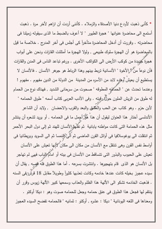 *‫ذهبت‬ . ‫ة‬‫ر‬‫م‬ ‫ألخر‬ ‫اهم‬‫ر‬‫ا‬ ‫أن‬ ‫أردت‬ ‫كأننى‬ . ‫الزمالء‬‫و‬ ‫األصدقاء‬ ‫دنيا‬ ‫ألودع‬ ‫ذهبت‬ ‫كأنى‬
‫فى‬ ‫زميلنا‬ ‫سيقوله‬ ‫الذى‬ ‫ما‬ ‫بالضبط‬ ‫أعرف‬ ‫ال‬ " ‫الطيور‬ ‫ة‬‫ر‬‫هج‬ " ‫انها‬‫و‬‫عن‬ ‫ة‬‫ر‬‫محاض‬ ‫الى‬ ‫أستمع‬
‫أخر‬ ‫فى‬ ‫أجلس‬ ‫كى‬ ‫آ‬‫ر‬‫متأخ‬ ‫ة‬‫ر‬‫المحاض‬ ‫أدخل‬ ‫أن‬ ‫وقررت‬ . ‫ته‬‫ر‬‫محاض‬‫قيل‬ ‫ما‬ ‫خالصة‬ . ‫ج‬‫المدر‬
‫اب‬‫و‬‫أب‬ ‫على‬ ‫ونحن‬ ‫ات‬‫ر‬‫القا‬ ‫أمتلئت‬ ‫ما‬ ‫ة‬‫ر‬‫الهج‬ ‫ال‬‫و‬‫ول‬ , ‫طبيعى‬ ‫سلوك‬ ‫ة‬‫ر‬‫الهج‬ ‫أن‬ ‫هو‬ ‫ة‬‫ر‬‫بالمحاض‬
‫ات‬‫ر‬‫القا‬‫و‬ ‫المدن‬ ‫فى‬ ‫الناس‬ ‫تباعد‬ ‫غم‬‫ور‬ . ‫ى‬‫األخر‬ ‫اكب‬‫و‬‫الك‬ ‫الى‬ ‫األرض‬ ‫كوكب‬ ‫من‬ ‫جديدة‬ ‫ة‬‫ر‬‫هج‬
‫األنسانية‬ " ‫األخوة‬ " ‫من‬ ‫نوعآ‬ ‫فأن‬‫ت‬‫ال‬ ‫فاألنسان‬ . ‫األنسان‬ ‫جوهر‬ ‫هو‬ ‫باط‬‫ر‬‫ال‬ ‫وهذا‬ ‫بينهم‬ ‫بط‬‫ر‬
! ‫مفهوم‬ . ‫مفهوم‬ ‫الدين‬ ‫من‬ ‫الدولة‬ ‫من‬ ‫المدينة‬ ‫من‬ ‫ه‬‫ر‬‫األس‬ ‫من‬ ‫البد‬ ‫وحده‬ ‫يعيش‬ ‫أن‬ ‫يستطيع‬
" ‫عن‬ ‫تحدث‬ ‫وعندما‬‫الحمام‬ ‫من‬ ‫ع‬‫نو‬ ‫فهناك‬ , ‫الشديد‬ ‫سرحانى‬ ‫من‬ ‫صحوت‬ " ‫المطوقه‬ ‫الحمامه‬
‫الملون‬ ‫يش‬‫ر‬‫ال‬ ‫من‬ ‫طوق‬ ‫له‬‫ح‬‫كت‬ ‫بى‬‫ر‬‫الع‬ ‫األدب‬ ‫وفى‬ . ‫رقبته‬ ‫ول‬" ‫الحمامه‬ ‫طوق‬ " ‫أسمه‬ ‫اب‬
‫ال‬ ‫عن‬ ‫كتاب‬ ‫وهو‬ . ‫حزم‬ ‫ألبن‬‫االحضا‬‫و‬ ‫القرب‬‫و‬ ‫البعد‬‫و‬ ‫العشق‬‫و‬ ‫حب‬‫الشاعر‬ ‫أن‬ ‫البد‬‫و‬ , ‫ن‬
‫هذا‬ ‫أختار‬ ‫األندلسى‬‫ان‬‫و‬‫العن‬‫ينتشر‬ ‫أن‬ ‫ه‬‫ر‬‫لشع‬ ‫يد‬‫ر‬‫ي‬ ‫أو‬ , ‫الحمامه‬ ‫فى‬ ‫ما‬ ‫أجمل‬ ‫هو‬ ‫هذا‬ ‫أن‬ ‫ليقول‬
‫ثم‬ ‫للهند‬ ‫األنسان‬ ‫نقلها‬ ‫ثم‬ ‫يابانية‬ ‫اطنه‬‫و‬‫م‬ ‫كانت‬ ‫التى‬ ‫الحمامة‬ ‫هذه‬ ‫مثل‬‫إ‬‫األحمر‬ ‫البحر‬ ‫دول‬ ‫لى‬
‫فى‬ ‫يطانيا‬‫ر‬‫وب‬ ‫السويد‬ ‫الى‬ ‫ثم‬ ‫النمسا‬ ‫الى‬ ‫ثم‬ ‫الماضى‬ ‫القرن‬ ‫ائل‬‫و‬‫أ‬ ‫فى‬ ‫يوغوسالفيا‬ ‫الى‬ ‫انتقلت‬ ‫ثم‬
‫اسط‬‫و‬‫أ‬‫األنسان‬ ‫على‬ ‫تعيش‬ ‫ألنها‬ ‫مكان‬ ‫الى‬ ‫مكان‬ ‫من‬ ‫األنسان‬ ‫مع‬ ‫تنتقل‬ ‫وهى‬ ‫القرن‬ ‫نفس‬
‫تع‬‫ي‬‫تهاجر‬ ‫لم‬ ‫فهى‬ ‫الباب‬ ‫امام‬ ‫أو‬ ‫بيته‬ ‫فى‬ ‫األنسان‬ ‫من‬ ‫تتساقط‬ ‫التى‬ ‫البذور‬‫و‬ ‫الحبوب‬ ‫على‬ ‫ش‬
‫انت‬‫و‬ . ‫ها‬‫بتهجير‬ ‫قام‬ ‫الذى‬ ‫هو‬ ‫األنسان‬ ‫بل‬‫ال‬ ‫هذا‬ ‫أما‬ . ‫عه‬‫بسر‬ ‫شرت‬‫أن‬ ‫يقال‬ , ‫قصه‬ ‫فله‬ ‫طوق‬
‫مقابل‬ ‫وطويآل‬ ‫آ‬‫ر‬‫كثي‬ ‫تعذبها‬ ‫وكانت‬ ‫خادمه‬ ‫عندها‬ ‫كانت‬ ‫بخيله‬ ‫عجوز‬ ‫سيده‬18‫السنه‬ ‫فى‬ ‫قرش‬
.‫األله‬ ‫الى‬ ‫تشكو‬ ‫الخادمه‬ ‫فذهبت‬‫ة‬‫األله‬ ‫كبير‬ ‫وسمعها‬ ‫العذاب‬‫و‬ ‫الظلم‬ ‫هذا‬‫ة‬‫أن‬ ‫وقرر‬ ‫يوس‬‫ز‬
‫ي‬. ‫أوكتو‬ ‫ديكا‬ : ‫وهو‬ ‫صوت‬ ‫للحمامه‬ ‫وجعل‬ ‫حمامه‬ ‫عنق‬ ‫فى‬ ‫الطوق‬ ‫هذا‬ ‫فجعل‬ ‫لها‬ ‫نتقم‬
" ‫اليونانية‬ ‫اللغه‬ ‫فى‬ ‫ومعناها‬: ‫ديكا‬, ‫ه‬‫ر‬‫عش‬: ‫أوكتو‬‫العجوز‬ ‫السيده‬ ‫تفضح‬ ‫فالحمامه‬ " ‫ثمانيه‬
 