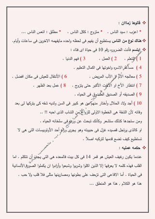 ‫زمااان‬ ‫قالوها‬:
*. ‫الناس‬ ‫سيد‬ : ‫اعزب‬*. ‫الناس‬ ‫ككل‬ : ‫ج‬‫متزو‬*... ‫الناس‬ ‫اتعس‬ : ‫مطلق‬
‫الناس‬ ‫من‬ ‫ع‬‫نو‬ ‫هناك‬‫يستطيع‬‫أ‬‫احده‬‫و‬ ‫لحظه‬ ‫فى‬ ‫يفهم‬ ‫ن‬‫أيام‬‫و‬ ‫ساعات‬ ‫فى‬ ‫ين‬‫ر‬‫االخ‬ ‫مايفهمه‬.
‫ابتسم‬‫رقم‬ ‫ه‬‫ر‬‫الضرو‬ ‫فأنت‬10‫حيا‬ ‫فى‬‫ة‬: ‫فتاه‬ ‫اى‬
1). ‫التعلم‬2). ‫العمل‬3). ‫الدنيا‬ ‫فهم‬
4). ‫التعليم‬ ‫اكمال‬ ‫فى‬ ‫اخوتها‬‫و‬ ‫ه‬‫ر‬‫االس‬ ‫مساعد‬
5)‫األ‬ ‫معالجه‬‫األ‬ ‫او‬ ‫م‬. ‫يض‬‫ر‬‫الم‬ ‫ب‬6)‫األ‬‫فى‬ ‫للعيش‬ ‫نتقال‬. ‫افضل‬ ‫مكان‬
7)‫األ‬ ‫انتظار‬‫األ‬ ‫او‬ ‫خ‬‫األ‬ ‫خت‬. ‫ج‬‫يتزو‬ ‫حتى‬ ‫كبر‬8). ‫الظهر‬ ‫بعد‬ ‫عمل‬
9)‫الصديقه‬‫أ‬. ‫الحياه‬ ‫فى‬ ‫الصدوق‬ ‫الصديق‬ ‫و‬
10)‫أ‬‫ال‬ ‫الد‬‫و‬ ‫جد‬‫و‬ ‫حالل‬‫أ‬‫السن‬ ‫فى‬ ‫كبير‬ ‫هو‬ ‫من‬ ‫منهم‬ ‫ختار‬‫شقه‬ ‫ولديه‬‫يتركها‬ ‫كى‬‫بعد‬ ‫لى‬
‫الشق‬ ‫ألن‬ ‫وفاته‬‫ة‬‫احبه‬ ‫الذى‬ ‫الشاب‬ ‫من‬ ‫اج‬‫و‬‫للز‬ ‫االولى‬ ‫الخطوة‬ ‫هى‬!!..
‫ستجد‬ ‫ومن‬‫الحياه‬ ‫سلخانه‬ ‫فى‬ ‫ورده‬ ‫عن‬ ‫تبحث‬ ‫وكأنك‬ ‫ستشعر‬ ‫كذلك‬ ‫ها‬.
‫اء‬‫ر‬‫و‬ ‫ى‬‫يجر‬ ‫وهو‬ ‫حبيبته‬ ‫فى‬ ‫غزل‬ ‫قصيده‬ ‫تجل‬‫ر‬‫ي‬ ‫كالذى‬ ‫او‬‫أ‬‫األ‬ ‫حد‬‫ال‬ ‫هى‬ ‫التى‬ ‫وتوبيسات‬
‫اصآل‬ ‫لتركبه‬ ‫قدمها‬ ‫تضع‬ ‫كيف‬ ‫تستطيع‬.
: ‫عمليه‬ ‫حكمه‬
‫ر‬ ‫يكون‬ ‫عندما‬‫قمر‬ ‫هو‬ ‫العيش‬ ‫غيف‬14‫يجب‬ ‫التى‬ ‫هى‬ ‫فالمعده‬ ‫بيت‬ ‫كل‬ ‫فى‬‫أ‬‫اما‬ . ‫تتكلم‬ ‫ن‬
‫فها‬‫ر‬‫يع‬ ‫ال‬ ‫كلمه‬ ‫فهذه‬ ‫القلب‬‫إ‬‫و‬ ‫ا‬‫و‬‫وشبع‬ ‫ا‬‫و‬‫ب‬‫ر‬‫وش‬ ‫ا‬‫و‬‫اكل‬ ‫الذين‬ ‫ال‬‫أر‬‫اد‬‫ا‬‫و‬‫الصور‬ ‫ا‬‫و‬‫يكمل‬ ‫ان‬‫ة‬‫األ‬‫نساني‬‫ة‬
‫فى‬‫ا‬‫لحيا‬‫ة‬.‫أ‬. ‫حب‬ ‫ال‬‫و‬ ‫قلب‬ ‫فال‬ ‫مثلى‬ ‫ينها‬‫ر‬‫ومصا‬ ‫بطونها‬ ‫على‬ ‫تزحف‬ ‫التى‬ ‫االفاعى‬ ‫ما‬
... ‫المنطق‬ ‫هو‬ ‫هذا‬ , ‫الكالم‬ ‫هو‬ ‫هذا‬
 