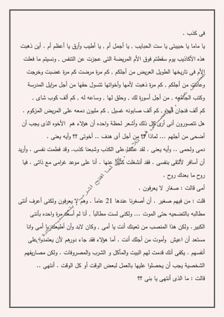 . ‫كذب‬ ‫فى‬
‫حبي‬ ‫يا‬ ‫ماما‬ ‫يا‬‫أم‬ ‫أجمل‬ ‫يا‬ , ‫الحبايب‬ ‫ست‬ ‫يا‬ ‫بتى‬‫أرق‬‫و‬ ‫أطيب‬ ‫يا‬ ,‫يا‬‫ذهبت‬ ‫أين‬ . ‫أم‬ ‫أعظم‬
‫فعلت‬ ‫ما‬ ‫ونسيتم‬ , ‫التنفس‬ ‫عن‬ ‫عجزت‬ ‫التى‬ ‫يضة‬‫ر‬‫الم‬ ‫األم‬ ‫فوق‬ ‫سقطتم‬ ‫يوم‬ ‫األكاذيب‬ ‫هذه‬
‫األ‬‫من‬ ‫يض‬‫ر‬‫الع‬ ‫الطويل‬ ‫يخها‬‫ر‬‫تا‬ ‫فى‬ ‫م‬‫وخرجت‬ ‫غضبت‬ ‫ة‬‫ر‬‫م‬ ‫كم‬ ‫مرضت‬ ‫ة‬‫ر‬‫م‬ ‫كم‬ , ‫أجلكم‬
‫المدرسة‬ ‫ايل‬‫ر‬‫م‬ ‫أجل‬ ‫من‬ ‫حقها‬ ‫تتسول‬ ‫اتها‬‫و‬‫أخ‬‫و‬ ‫ألمها‬ ‫ذهبت‬ ‫ة‬‫ر‬‫م‬ ‫كم‬ , ‫أجلكم‬ ‫من‬ ‫وعادت‬
, ‫شاى‬ ‫كوب‬ ‫ألف‬ ‫كم‬ , ‫له‬ ‫وساعه‬ , ‫لها‬ ‫وحلق‬ , ‫لك‬ ‫ة‬‫ر‬‫أسو‬ ‫أجل‬ ‫من‬ , ‫الجامعه‬ ‫وكتب‬
. ‫المزكوم‬ ‫يض‬‫ر‬‫الم‬ ‫على‬ ‫دمعه‬ ‫مليون‬ ‫كم‬ , ‫غسيل‬ ‫صابونه‬ ‫ألف‬ ‫كم‬ , ‫قهوه‬ ‫فنجان‬ ‫ألف‬ ‫كم‬
‫األخو‬ ‫هم‬ ‫الء‬‫ؤ‬‫ه‬ ‫أن‬ ‫احده‬‫و‬ ‫لحظة‬ ‫أشعر‬‫و‬ ‫ذلك‬ ‫كل‬ ‫ى‬‫أر‬ ‫أنى‬ ‫تتصورون‬ ‫هل‬‫ه‬‫أن‬ ‫يجب‬ ‫الذى‬
. ‫يعنى‬ ‫أيه‬‫و‬ ‫؟؟‬ ‫أخوتى‬ .. ‫هدف‬ ‫أى‬ ‫أجل‬ ‫من‬ ‫؟؟‬ ‫لماذا‬ ... ‫أجلهم‬ ‫من‬ ‫أضحى‬
.. ‫ولحمى‬ ‫دمى‬‫يد‬‫ر‬‫أ‬‫و‬ . ‫نفسى‬ ‫فطمت‬ ‫وقد‬ .‫كذب‬ ‫وشبعنا‬ ‫الكذب‬ ‫على‬ ‫عشنا‬ ‫لقد‬ . ‫يعنى‬ ‫أيه‬‫و‬
‫فيا‬ . ‫ذاتى‬ ‫مع‬ ‫امى‬‫ر‬‫غ‬ ‫موعد‬ ‫على‬ ‫أنا‬ . ‫عنها‬ ‫آ‬‫ر‬‫كثي‬ ‫أنشغلت‬ ‫فقد‬ . ‫بنفسى‬ ‫أللتقى‬ ‫أسافر‬ ‫أن‬
. ‫ح‬‫رو‬ ‫بعدك‬ ‫ما‬ ‫ح‬‫رو‬
. ‫يعرفون‬ ‫ال‬ ‫صغار‬ : ‫قالت‬ ‫أمى‬
‫عندها‬ ‫نا‬‫ر‬‫أصغ‬ ‫أن‬ . ‫صغير‬ ‫فيهم‬ ‫من‬ : ‫قلت‬21‫ول‬ ‫يعرفون‬ ‫ال‬ ‫وهم‬ . ‫عامآ‬‫أعرف‬ ‫كنى‬‫أنت‬‫ى‬
‫مطالب‬‫ه‬‫بأننى‬ ‫احده‬‫و‬ ‫ة‬‫ر‬‫م‬ ‫أسعد‬ ‫لم‬ ‫أنا‬ , ‫مطالبآ‬ ‫لست‬ ‫ولكنى‬ ... ‫الموت‬ ‫حتى‬ ‫بالتضحيه‬
‫الكبي‬‫ر‬‫تع‬ ‫من‬ ‫المنصب‬ ‫هذا‬ ‫ولكن‬ .‫انا‬‫و‬ ‫أمى‬ ‫يا‬ ‫أطيعك‬ ‫أن‬‫و‬ ‫البد‬ ‫وكان‬ , ‫أمى‬ ‫يا‬ ‫أنت‬ ‫ينك‬
‫أ‬ ‫مستعد‬‫ن‬‫على‬ ‫ا‬‫و‬‫يعتمد‬ ‫ألن‬ ‫هم‬‫دور‬ ‫جاء‬ ‫فقد‬ ‫الء‬‫ؤ‬‫ه‬ ‫أما‬ . ‫أنت‬ ‫أجلك‬ ‫من‬ ‫أموت‬‫و‬ ‫اعيش‬
‫المأكل‬‫و‬ ‫البيت‬ ‫لهم‬ ‫قدمت‬ ‫أنك‬ ‫يكفى‬ . ‫أنفسهم‬‫م‬ ‫ولكن‬ . ‫المصروفات‬‫و‬ ‫الشرب‬ ‫و‬‫يفهم‬‫ر‬‫صا‬
.. ‫أنتهى‬ . ‫الوقت‬ ‫كل‬ ‫أو‬ ‫الوقت‬ ‫لبعض‬ ‫بالعمل‬ ‫عليها‬ ‫ا‬‫و‬‫يحصل‬ ‫أن‬ ‫يجب‬ ‫الشخصية‬
‫؟؟‬ ‫بنى‬ ‫يا‬ ‫أنتهى‬ ‫الذى‬ ‫ما‬ : ‫قالت‬
 