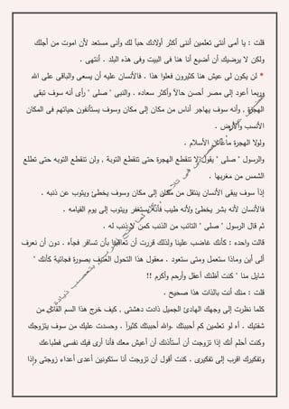 ‫أجلك‬ ‫من‬ ‫اموت‬ ‫ألن‬ ‫مستعد‬ ‫أنى‬‫و‬ ‫لك‬ ‫حبآ‬ ‫الدك‬‫و‬‫أ‬ ‫أكثر‬ ‫أننى‬ ‫تعلمين‬ ‫أنتى‬ ‫أمى‬ ‫يا‬ : ‫قلت‬
‫أضيع‬ ‫أن‬ ‫يرضيك‬ ‫ال‬ ‫ولكن‬‫أ‬‫البيت‬ ‫فى‬ ‫هنا‬ ‫نا‬. ‫أنتهى‬ . ‫البلد‬ ‫هذه‬ ‫وفى‬
*‫اهلل‬ ‫على‬ ‫الباقى‬‫و‬ ‫يسعى‬ ‫أن‬ ‫عليه‬ ‫فاألنسان‬ . ‫هذا‬ ‫ا‬‫و‬‫فعل‬ ‫كثيرون‬ ‫هنا‬ ‫عيش‬ ‫لى‬ ‫يكون‬ ‫لن‬
‫حاآل‬ ‫أحسن‬ ‫مصر‬ ‫إلى‬ ‫أعود‬ ‫بما‬‫ر‬‫و‬‫أى‬‫ر‬ " ‫صلى‬ " ‫النبى‬‫و‬ . ‫سعاده‬ ‫أكثر‬‫و‬‫تبقى‬ ‫سوف‬ ‫أنه‬
‫المكان‬ ‫فى‬ ‫حياتهم‬ ‫يستأنفون‬ ‫وسوف‬ ‫مكان‬ ‫إلى‬ ‫مكان‬ ‫من‬ ‫أناس‬ ‫يهاجر‬ ‫سوف‬ ‫أنه‬‫و‬ , ‫ة‬‫ر‬‫الهج‬
. ‫األرض‬‫و‬ ‫األنسب‬
‫الهج‬ ‫ال‬‫و‬‫ول‬. ‫األسالم‬ ‫ماعاش‬ ‫ة‬‫ر‬
‫تطلع‬ ‫حتى‬ ‫التوبه‬ ‫تنقطع‬ ‫ولن‬ , ‫التوبة‬ ‫تنقطع‬ ‫حتى‬ ‫ة‬‫ر‬‫الهج‬ ‫تنقطع‬ ‫ال‬ ‫يقول‬ " ‫صلى‬ " ‫الرسول‬‫و‬
‫بها‬‫ر‬‫مغ‬ ‫من‬ ‫الشمس‬.
. ‫ذنبه‬ ‫عن‬ ‫ويتوب‬ ‫يخطئ‬ ‫وسوف‬ ‫مكان‬ ‫إلى‬ ‫مكان‬ ‫من‬ ‫ينتقل‬ ‫األنسان‬ ‫يبقى‬ ‫سوف‬ ‫إذآ‬
. ‫القيامه‬ ‫يوم‬ ‫إلى‬ ‫ويتوب‬ ‫يستغفر‬ ‫فأنه‬ ‫طيب‬ ‫ألنه‬‫و‬ ‫يخطئ‬ ‫بشر‬ ‫ألنه‬ ‫فاألنسان‬
. ‫له‬ ‫ذنب‬ ‫ال‬ ‫كمن‬ ‫الذنب‬ ‫من‬ ‫التائب‬ " ‫صلى‬ " ‫الرسول‬ ‫قال‬ ‫ثم‬
‫نعرف‬ ‫أن‬ ‫دون‬ . ‫فجأه‬ ‫تسافر‬ ‫بأن‬ ‫تعاقبنا‬ ‫أن‬ ‫قررت‬ ‫ولذلك‬ ‫علينا‬ ‫غاضب‬ ‫كأنك‬ : ‫احده‬‫و‬ ‫قالت‬
" ‫كأنك‬ ‫فجائية‬ ‫ة‬‫ر‬‫بصو‬ ‫العنيف‬ ‫التحول‬ ‫هذا‬ ‫معقول‬ . ‫ستعود‬ ‫ومتى‬ ‫ستعمل‬ ‫وماذا‬ ‫أين‬ ‫ألى‬
‫أظن‬ ‫كنت‬ " ‫منا‬ ‫شايل‬!! ‫أكرم‬‫و‬ ‫أرحم‬‫و‬ ‫أعقل‬ ‫ك‬
. ‫صحيح‬ ‫هذا‬ ‫بالذات‬ ‫أنت‬ ‫منك‬ : ‫قلت‬
‫ال‬ ‫هذا‬ ‫ج‬‫خر‬ ‫كيف‬ , ‫دهشتى‬ ‫ذادت‬ ‫الجميل‬ ‫الهادئ‬ ‫وجهك‬ ‫إلى‬ ‫نظرت‬ ‫كلما‬‫من‬ ‫القاتل‬ ‫سم‬
‫يتزوجك‬ ‫سوف‬ ‫من‬ ‫عليك‬ ‫وحسدت‬ . ‫آ‬‫ر‬‫كثي‬ ‫أحببتك‬ ‫اهلل‬‫و‬. ‫أحببتك‬ ‫كم‬ ‫تعلمين‬ ‫لو‬ ‫أه‬ . ‫شفتيك‬
‫أ‬ ‫فأنا‬ ‫معك‬ ‫أعيش‬ ‫أن‬ ‫أستأذنك‬ ‫أن‬ ‫تزوجت‬ ‫إذا‬ ‫أنك‬ ‫أحلم‬ ‫وكنت‬‫ر‬‫فطباعك‬ ‫نفسى‬ ‫فيك‬ ‫ى‬
‫ذا‬‫ا‬‫و‬ ‫زوجتى‬ ‫أعداء‬ ‫أعدى‬ ‫ستكونين‬ ‫أنا‬ ‫تزوجت‬ ‫أن‬ ‫أقول‬ ‫كنت‬ . ‫ى‬‫تفكير‬ ‫إلى‬ ‫اقرب‬ ‫وتفكيرك‬
 