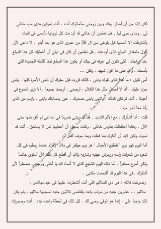 ‫أختار‬ ‫أن‬ ‫من‬ ‫البد‬ ‫كان‬‫خالتى‬ ‫حب‬ ‫مدى‬ ‫تعرفين‬ ‫أنت‬ . ‫أنت‬ ‫سأختارك‬ ‫زوجتى‬ ‫وبين‬ ‫بينك‬
‫أ‬ ‫تعلمين‬ ‫هل‬ , ‫لها‬ ‫حبى‬ ‫ومدى‬ , ‫لى‬‫ن‬‫بأس‬ ‫ثروتها‬ ‫كل‬ ‫أودعت‬ ‫قد‬ ‫خالتى‬‫البنك‬ ‫فى‬ ‫مى‬
‫أشترطت‬‫و‬‫أ‬‫ال‬‫أ‬‫بلوغى‬ ‫قبل‬ ‫لمسها‬‫سن‬‫ال‬26‫ألن‬ ‫داعى‬ ‫ال‬ , ‫أيام‬ ‫بعد‬ ‫هو‬ ‫الذى‬ ‫ى‬‫عمر‬ ‫من‬
‫أق‬‫المبلغ‬ ‫هذا‬ ‫كل‬ ‫أعطيك‬ ‫أن‬ ‫نيتى‬ ‫فى‬ ‫كان‬ ‫أن‬ ‫تعلمين‬ ‫هل‬ , ‫أودعته‬ ‫الذى‬ ‫المبلغ‬ ‫مامقدار‬ ‫ول‬
‫للشق‬ ‫ثمنآ‬ ‫المبلغ‬ ‫هذا‬ ‫يكون‬ ‫أو‬ ‫بيتك‬ ‫فى‬ ‫فه‬‫ر‬‫غ‬ ‫لى‬ ‫تكون‬ ‫لكى‬ , ‫اجك‬‫و‬‫ز‬ ‫عند‬‫ة‬‫التى‬ ‫الجديدة‬
‫ش‬ ‫اقول‬ ‫ما‬ ‫على‬ ‫اهلل‬‫و‬ . ‫بأسمك‬‫ه‬‫ولكن‬ . ‫يد‬...
‫يابنى‬ . ‫كلها‬ ‫ة‬‫ر‬‫األس‬ ‫تنعى‬ ‫أن‬ ‫سفرك‬ ‫قبل‬ ‫قررت‬ ‫كأنك‬ . ‫يابنى‬ ‫تقوله‬ ‫الذى‬ ‫هذا‬ ‫ما‬ : ‫تقول‬ ‫أمى‬
‫ال‬ ‫أنا‬ . ‫عليك‬ ‫ام‬‫ر‬‫ح‬‫أحتمل‬‫مثل‬. ‫الكالم‬ ‫هذا‬‫فى‬ ‫ع‬‫الدمو‬ ‫ى‬‫تر‬ ‫أال‬ . ‫جميعآ‬ ‫أرحمنا‬ . ‫أرحمنى‬
‫الذى‬ ‫من‬ ‫يارب‬ . ‫يابنى‬ ‫وصابتك‬ ‫عين‬ . ‫حسدوك‬ ‫يابنى‬ ‫النبى‬‫و‬ . ‫كذلك‬ ‫تكن‬ ‫لم‬ ‫أنت‬ . ‫أعيننا‬
. ‫ة‬‫ر‬‫م‬ ‫أخر‬ ‫معآ‬ ‫أنا‬‫ر‬
‫أشك‬ ‫أنا‬ : ‫قلت‬‫بت‬‫ر‬‫ض‬ ‫فقد‬ . ‫الشديد‬ ‫األلم‬ ‫مع‬ . ‫رك‬‫حتى‬ ‫منها‬ ‫أفق‬ ‫لم‬ ‫دماغى‬ ‫فى‬ ‫بتآ‬‫ر‬‫ض‬ ‫نى‬
‫أ‬ ‫وهكذا‬ . ‫األن‬‫قد‬ ‫أنت‬ . ‫يستحق‬ ‫ال‬ ‫لمن‬ ‫أعطيها‬ ‫أن‬ ‫بسبيل‬ ‫وكنت‬ . ‫خالتى‬ ‫بفلوس‬ ‫حتفظت‬
.. ‫أفعل‬ ‫سوف‬ ‫وبما‬ ‫فعلت‬ ‫بما‬ ‫أذكرك‬ ‫أن‬ ‫البد‬ ‫ولكن‬ ‫نسيت‬
‫أم‬‫كل‬ ‫فى‬ ‫بطوه‬‫ر‬ ‫عندما‬ ‫ام‬‫ز‬‫األق‬ ‫بالد‬ ‫فى‬ ‫جيلفر‬ ‫يوم‬ ‫هو‬ " ‫األحبال‬ ‫تقطيع‬ " ‫يوم‬ ‫فهو‬ ‫اليوم‬ ‫ا‬
‫ألن‬ ‫ذلك‬ ‫كل‬ ‫أقطع‬ ‫أن‬ ‫البد‬‫و‬ ‫به‬‫ر‬‫وشا‬ ‫عينيه‬ ‫ورموش‬ ‫أسه‬‫ر‬ ‫ات‬‫ر‬‫شع‬ ‫من‬ ‫ه‬‫ر‬‫شع‬‫جالسآ‬ ‫أستوى‬
‫الي‬ ‫ذلك‬ ‫أما‬ . ‫آ‬‫ر‬‫مساف‬ ‫ع‬‫أسر‬ ‫ولكى‬‫ألن‬ ‫آ‬‫ر‬‫مضط‬ ‫أوجدنى‬‫و‬ ‫أختى‬ ‫يا‬ ‫لك‬ ‫أنساه‬ ‫ال‬ ‫الذى‬ ‫الشنيع‬ ‫وم‬
‫مكتبى‬ ‫أقتحمت‬ ‫قد‬ ‫اليوم‬ ‫هذا‬ ‫فى‬ , ‫أشكرك‬.
. ‫ميالدى‬ ‫عيد‬ ‫فى‬ ‫عليها‬ ‫أتشطرت‬ ‫أنت‬ ‫اللى‬ ‫المالليم‬ ‫دى‬ ‫هى‬ : ‫قائله‬ ‫وصرخت‬
.. ‫مالليم‬.‫ثال‬ ‫يتقاضى‬ ‫احد‬‫و‬ ‫تب‬‫ر‬‫م‬ ‫من‬ ‫جنيه‬ ‫عشرون‬‫يكن‬ ‫ولم‬ . ‫مالليم‬ ‫تسمينها‬ ‫جنيه‬ ‫ثون‬
. ‫على‬ ‫اجبآ‬‫و‬ ‫ذلك‬‫إ‬‫تك‬‫ر‬‫وصو‬ ‫أنت‬ . ‫تبدد‬ ‫احده‬‫و‬ ‫لحظة‬ ‫فى‬ ‫ذلك‬ ‫كل‬ . ‫لك‬ ‫وحبى‬ ‫ذوقى‬ ‫هو‬ ‫نما‬
 