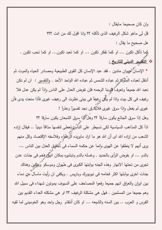 : ‫مايقال‬ ‫صحيحا‬ ‫كان‬ ‫ان‬‫و‬
‫؟؟؟‬ ‫انت‬ ‫من‬ ‫لك‬ ‫اقول‬ ‫انا‬‫و‬ ‫؟؟‬ ‫تأكله‬ ‫الذى‬ ‫غيف‬‫الر‬ ‫شكل‬ ‫ماهو‬ ‫لى‬ ‫قل‬
‫صحيح‬ ‫هل‬: ‫يقال‬ ‫ما‬
‫او‬ ... ‫تكون‬ ‫تأكل‬ ‫كما‬‫تكون‬ ‫تفكر‬ ‫كما‬...‫او‬. ‫تكون‬ ‫تحب‬ ‫كما‬ ‫او‬ ...‫تكون‬ ‫تعبد‬ ‫كما‬
‫للتاريخ‬ ‫الدينى‬ ‫التفسير‬:
*‫اإل‬‫اإل‬ ‫عبد‬ ‫فقد‬ . ‫متدين‬ ‫ان‬‫و‬‫حي‬ ‫نسان‬‫الطبيعي‬ ‫القوى‬ ‫كل‬ ‫نسان‬‫ة‬‫ثم‬ ‫الموت‬‫و‬ ‫الحياه‬ ‫ومصادر‬
‫أ‬‫ع‬ ‫ثم‬ ‫الملوك‬ ‫لعباده‬ ‫نتقل‬‫احد‬‫و‬‫ال‬ ‫اهلل‬ ‫عباده‬ ‫ثم‬ ‫الشمس‬ ‫باده‬. ‫األحد‬‫التفسير‬‫و‬:‫نكن‬ ‫لم‬ ‫ان‬
‫جميع‬ ‫اهلل‬ ‫نعبد‬‫آ‬‫و‬ ‫الناس‬ ‫على‬ ‫العدل‬ ‫نفرض‬ ‫فلن‬ ‫الرحمه‬ ‫قلوبنا‬ ‫وتعرف‬‫ا‬‫ذ‬‫آ‬‫فال‬ ‫عدل‬ ‫يكن‬ ‫لم‬
‫غيف‬‫ر‬ ‫يكن‬ ‫لم‬ ‫اذا‬‫و‬ ‫بيت‬ ‫كل‬ ‫فى‬ ‫غيف‬‫ر‬‫آ‬‫ى‬‫غير‬ ‫غيف‬‫ر‬ ‫الى‬ ‫نظرت‬ ‫بيتى‬ ‫فى‬‫فأن‬ ‫يدى‬ ‫منعت‬ ‫فأذا‬
‫و‬ ‫يفعل‬ ‫لم‬ ‫ى‬‫غير‬‫ا‬‫تفسير‬ ‫نجد‬ ‫ان‬ ‫فالبد‬ ‫ى‬‫غير‬ ‫سرق‬ ‫ذا‬‫آ‬‫وعذر‬‫آ‬!
‫وهل‬‫إ‬‫يكو‬ ‫الجائع‬ ‫سرق‬ ‫ذا‬‫سارق‬ ‫ن‬‫آ‬‫؟؟‬ ‫قا‬‫ر‬‫سا‬ ‫يكون‬ ‫الشبعان‬ ‫سرق‬ ‫اذا‬ ‫وهل‬ ‫؟؟‬
‫اذ‬‫آ‬‫السياسي‬ ‫المذاهب‬ ‫كل‬‫ة‬‫تعطى‬ ‫الناس‬ ‫على‬ ‫تسيطر‬ ‫لكى‬‫مذاق‬ ‫لنفسها‬‫آ‬‫ديني‬‫آ‬‫فيقال‬ ..‫إ‬‫اده‬‫ر‬
‫من‬ ‫الشعب‬‫إ‬‫اى‬ ‫اهلل‬ ‫اده‬‫ر‬‫أ‬‫اد‬‫ر‬‫ا‬ ‫ما‬ ‫هو‬ ‫اهلل‬ ‫ن‬‫اإل‬ ‫وفالسفه‬ ‫عماء‬‫الز‬ ‫يده‬‫ر‬‫ماي‬‫منهم‬ ‫وكل‬ ‫قتصاد‬
‫ى‬‫ير‬‫أ‬‫و‬ ‫الهوى‬ ‫عن‬ ‫ا‬‫و‬‫ينطق‬ ‫ال‬ ‫نهم‬‫ا‬‫ال‬ ‫حكمه‬ ‫عن‬ ‫نما‬. ‫الناس‬ ‫بين‬ ‫العدل‬ ‫تحقيق‬ ‫فى‬ ‫سماء‬..
‫عدن‬ ‫جنات‬ ‫فى‬ ‫فخم‬ ‫انيق‬ ‫بمكان‬ ‫ه‬‫ر‬‫وتبشي‬ ‫بالدم‬ ‫وغسله‬ , ‫بالحديد‬ ‫أى‬‫ر‬‫ال‬ ‫بفرض‬ ‫او‬ ... ‫بالدم‬
‫ت‬ ‫من‬ ‫ى‬‫تجر‬‫وب‬ ‫وموسكو‬ ‫ان‬‫ر‬‫طه‬ ‫فى‬ ‫ى‬‫الكبر‬ ‫ابتها‬‫و‬‫ب‬ ‫الجنه‬ ‫وهذه‬ ‫االنهار‬ ‫حتها‬‫ي‬‫وهناك‬ ‫كين‬
‫و‬ . ‫يس‬‫ر‬‫وبا‬ ‫نيويورك‬ ‫فى‬ ‫فخامه‬ ‫اكثر‬ ‫ابتها‬‫و‬‫ب‬ ‫ى‬‫اخر‬ ‫جنات‬‫دماء‬ ‫من‬ ‫ماسال‬ ‫أيت‬‫ر‬ ‫ان‬ ‫يكفى‬
‫انهم‬ ‫اق‬‫ر‬‫الع‬‫و‬ ‫ان‬‫ر‬‫اي‬ ‫بين‬‫السيوف‬ ‫على‬ ‫المصاحف‬ ‫ا‬‫و‬‫رفع‬ ‫جميعا‬‫اهلل‬ ‫سبيل‬ ‫فى‬ ‫شهداء‬ ‫يموتون‬
‫من‬ ‫جميعا‬ ‫وهم‬‫مشكل‬ ‫هى‬ ‫فهل‬ . ‫المسلمين‬‫ة‬‫ا‬‫ل‬‫هى‬ ‫او‬ ‫؟؟‬ ‫غيف‬‫ر‬‫بين‬ ‫القديم‬ ‫العداء‬ ‫مشكله‬
‫و‬ ‫الفرس‬‫كان‬ ‫او‬ ... ‫الشيعه‬‫و‬ ‫السنه‬ ‫بين‬ .. ‫العرب‬‫أ‬‫رج‬ ‫نتقام‬‫لقيه‬ ‫لما‬ ‫الخومينى‬ ‫وهو‬ ‫احد‬‫و‬ ‫ل‬
 