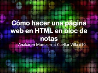Cómo hacer una página
web en HTML en bloc de
notas
Anakaren Montserrat Cuellar Villa #10
 