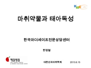 한국마더세이프전문상담센터
한정열
마취약물과 태아독성
2013.6.15대한산과마취학회
 