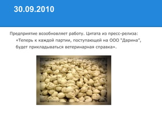 30.09.2010
Предприятие возобновляет работу. Цитата из пресс-релиза:
«Теперь к каждой партии, поступающей на ООО “Дарина”,
будет прикладываться ветеринарная справка».
 