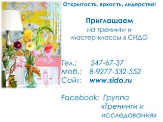 Открытость, яркость, лидерство!
Приглашаем
на тренинги и
мастер-классы в СИДО
Тел.: 247-67-37
Моб.: 8-9277-532-552
Сайт: www.sido.ru
Facebook: Группа
«Тренинги и
исследования»
 
