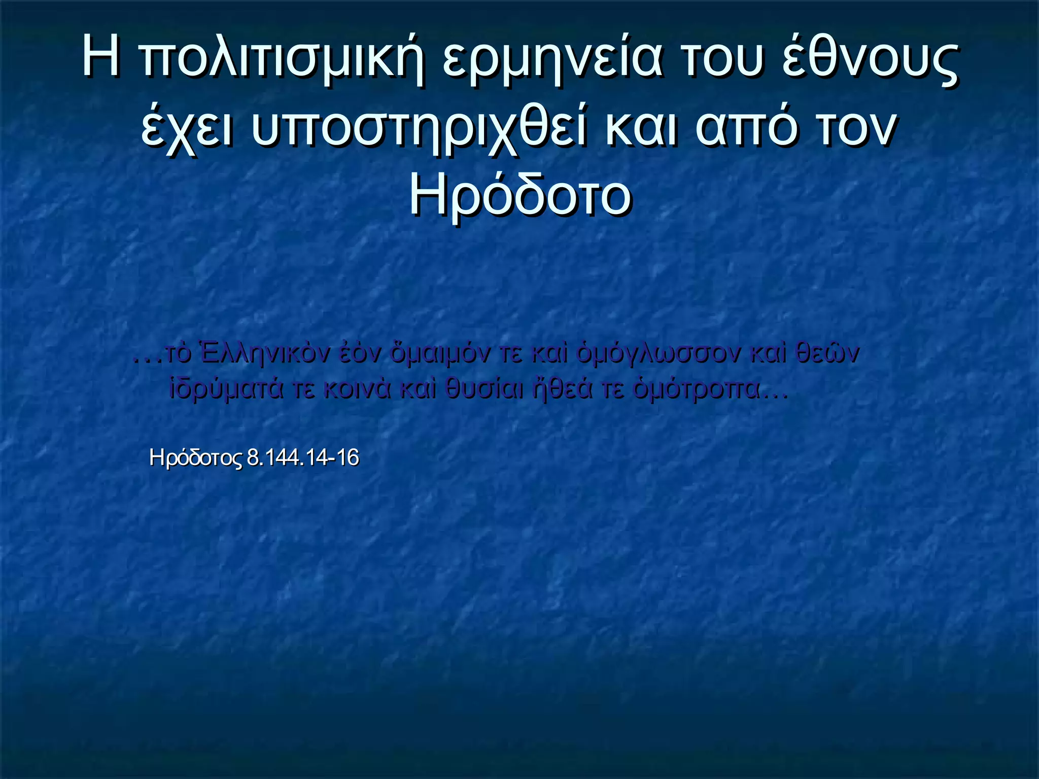Η πολιτισμική ερμηνεία του έθνουςΗ πολιτισμική ερμηνεία του έθνους
έχει υποστηριχθεί και από τονέχει υποστηριχθεί και από τον
ΗρόδοτοΗρόδοτο
……τὸ Ἑλληνικὸν ἐὸν ὅμαιμόν τε καὶ ὁμόγλωσσον καὶ θεῶντὸ Ἑλληνικὸν ἐὸν ὅμαιμόν τε καὶ ὁμόγλωσσον καὶ θεῶν
ἱδρύματά τε κοινὰ καὶ θυσίαι ἤθεά τε ὁμότροπαἱδρύματά τε κοινὰ καὶ θυσίαι ἤθεά τε ὁμότροπα……
Ηρόδοτος 8.144.Ηρόδοτος 8.144.14-1614-16
 