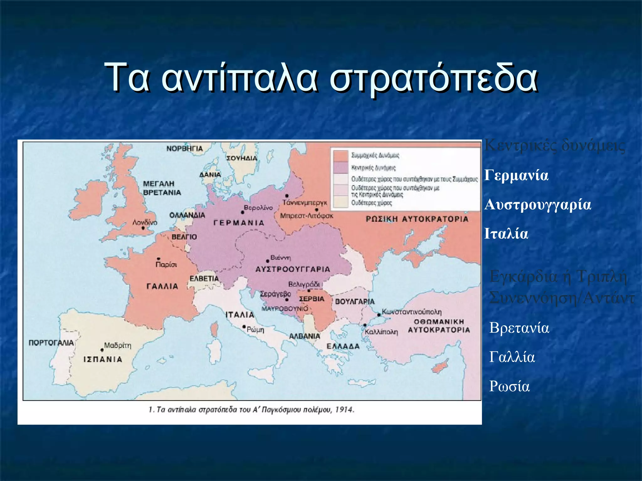 Τα αντίπαλα στρατόπεδαΤα αντίπαλα στρατόπεδα
Κεντρικές δυνάμεις
Γερμανία
Αυστρουγγαρία
Ιταλία
Εγκάρδια ή Τριπλή
Συνεννόηση/Αντάντ
Βρετανία
Γαλλία
Ρωσία
 