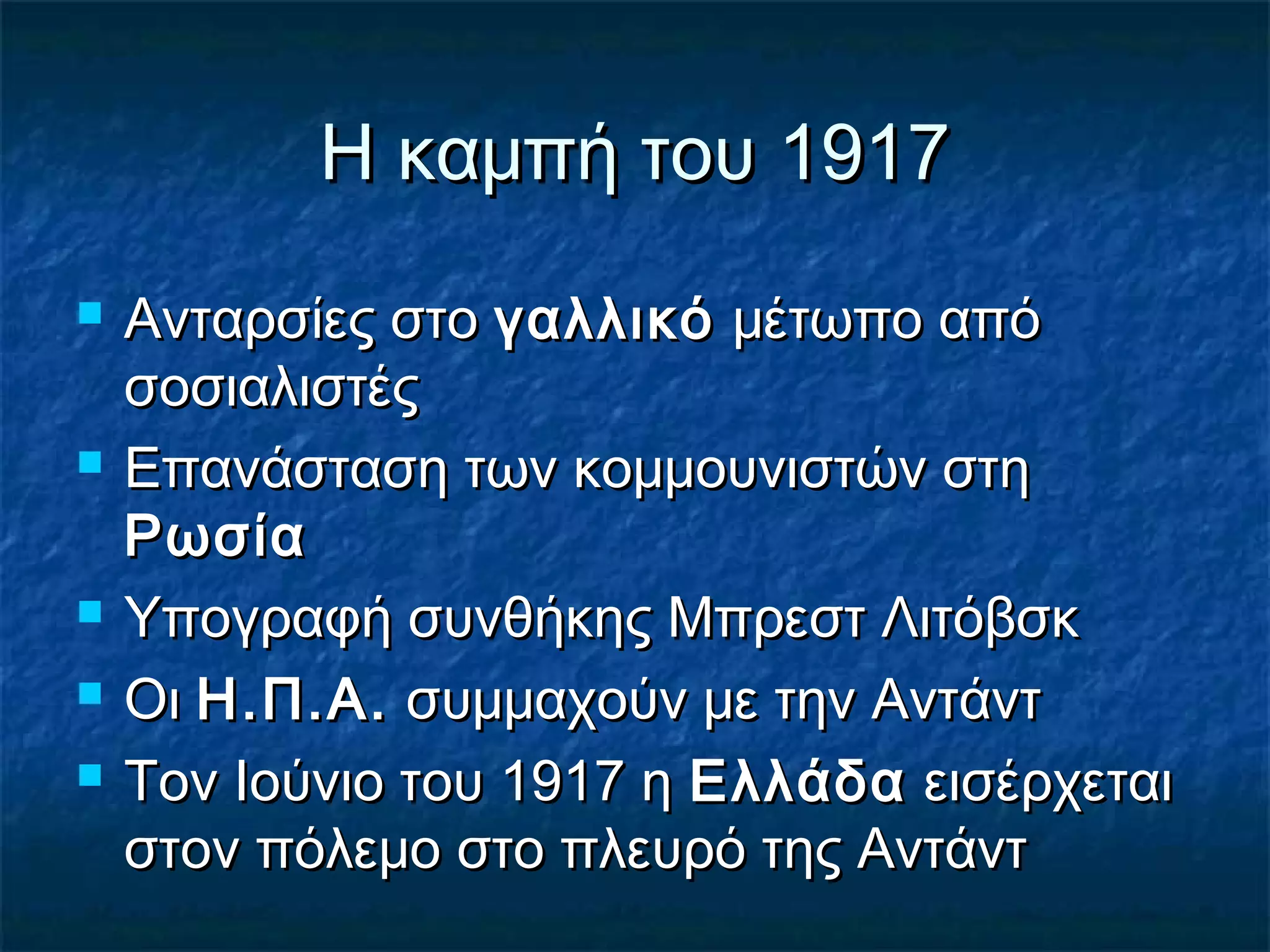 Η καμπή του 1917Η καμπή του 1917
 Ανταρσίες στοΑνταρσίες στο γαλλικόγαλλικό μέτωπο απόμέτωπο από
σοσιαλιστέςσοσιαλιστές
 Επανάσταση των κομμουνιστών στηΕπανάσταση των κομμουνιστών στη
ΡωσίαΡωσία
 Υπογραφή συνθήκης Μπρεστ ΛιτόβσκΥπογραφή συνθήκης Μπρεστ Λιτόβσκ
 ΟιΟι Η.Π.Α.Η.Π.Α. συμμαχούν με την Αντάντσυμμαχούν με την Αντάντ
 Τον Ιούνιο του 1917 ηΤον Ιούνιο του 1917 η ΕλλάδαΕλλάδα εισέρχεταιεισέρχεται
στον πόλεμο στο πλευρό της Αντάντστον πόλεμο στο πλευρό της Αντάντ
 