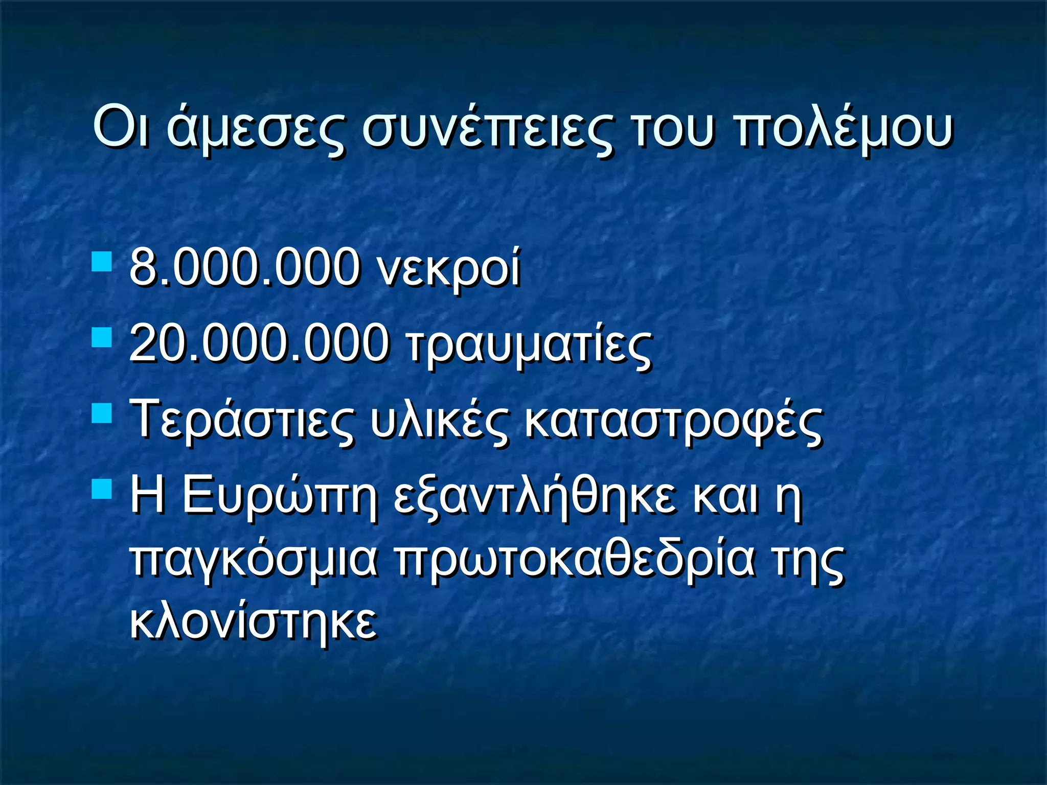Οι άμεσες συνέπειες του πολέμουΟι άμεσες συνέπειες του πολέμου
 8.000.000 νεκροί8.000.000 νεκροί
 20.000.000 τραυματίες20.000.000 τραυματίες
 Τεράστιες υλικές καταστροφέςΤεράστιες υλικές καταστροφές
 Η Ευρώπη εξαντλήθηκε και ηΗ Ευρώπη εξαντλήθηκε και η
παγκόσμια πρωτοκαθεδρία τηςπαγκόσμια πρωτοκαθεδρία της
κλονίστηκεκλονίστηκε
 