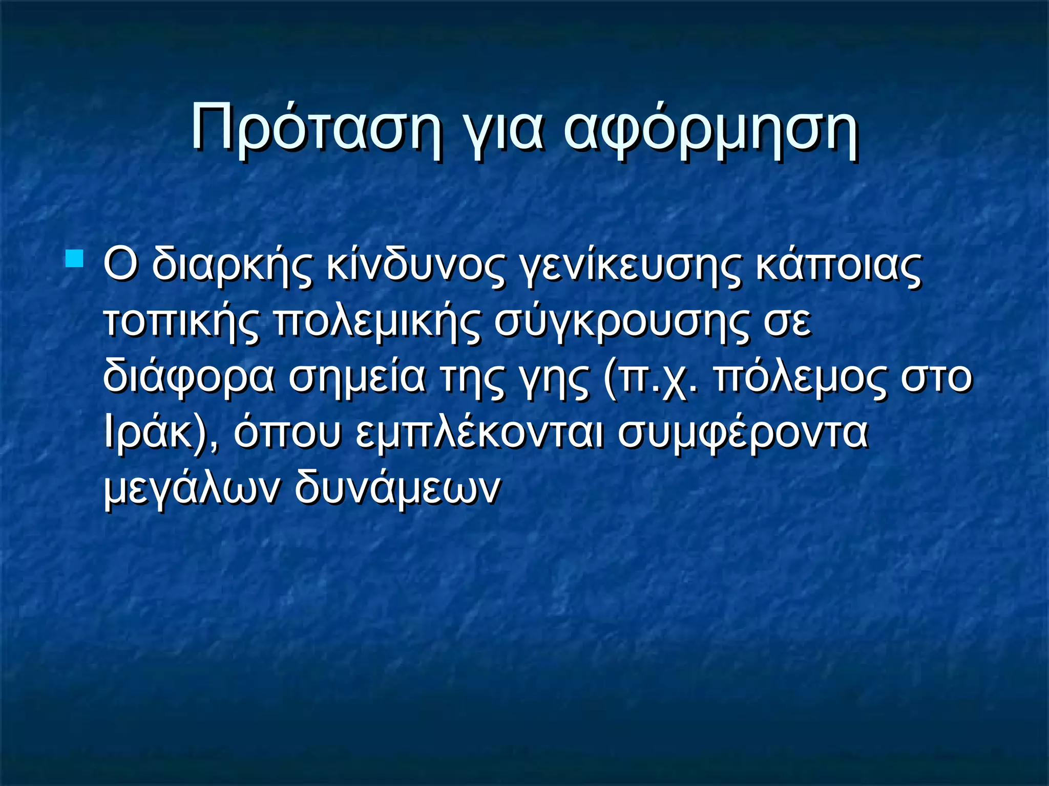 Πρόταση για αφόρμησηΠρόταση για αφόρμηση
 Ο διαρκής κίνδυνος γενίκευσης κάποιαςΟ διαρκής κίνδυνος γενίκευσης κάποιας
τοπικής πολεμικής σύγκρουσης σετοπικής πολεμικής σύγκρουσης σε
διάφορα σημεία της γης (π.χ. πόλεμος στοδιάφορα σημεία της γης (π.χ. πόλεμος στο
Ιράκ), όπου εμπλέκονται συμφέρονταΙράκ), όπου εμπλέκονται συμφέροντα
μεγάλων δυνάμεωνμεγάλων δυνάμεων
 